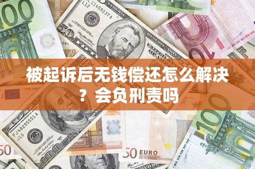 济南被起诉后无钱偿还怎么解决？会负刑责吗