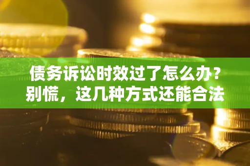济南债务诉讼时效过了怎么办？别慌，这几种方式还能合法追讨！